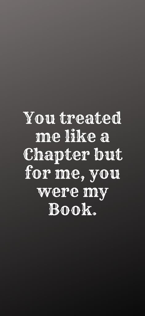 You treated me like a Chapter but for me, you were my Book.