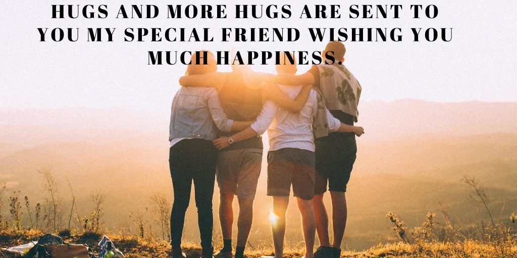 Hugs and more hugs are sent to you my special friend wishing you much happiness.