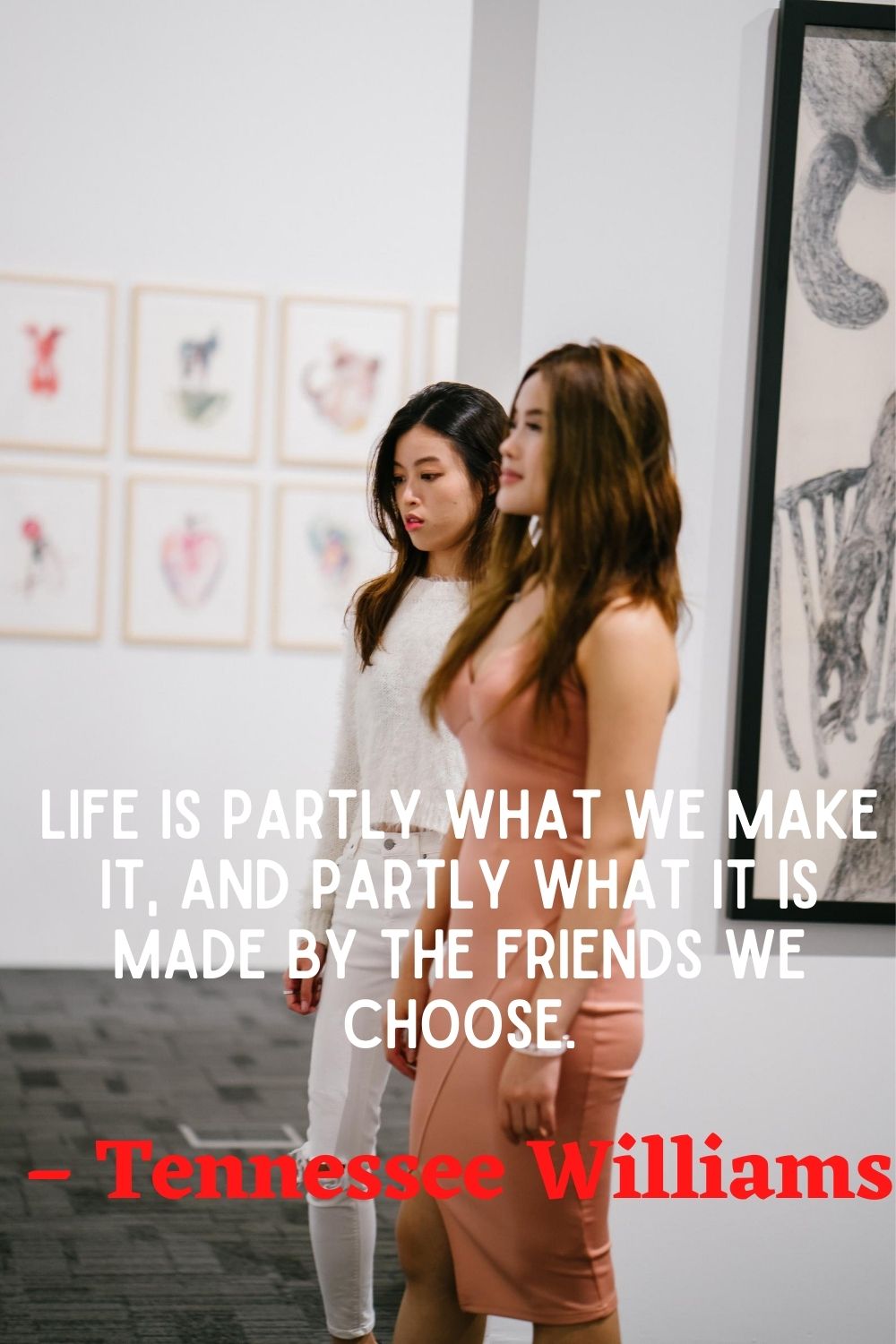 Life is partly what we make it and partly what it is made by the friends we choose.” – Tennessee Williams