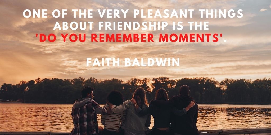 One of the very pleasant things about friendship is the do you remember moments. Faith Baldwin