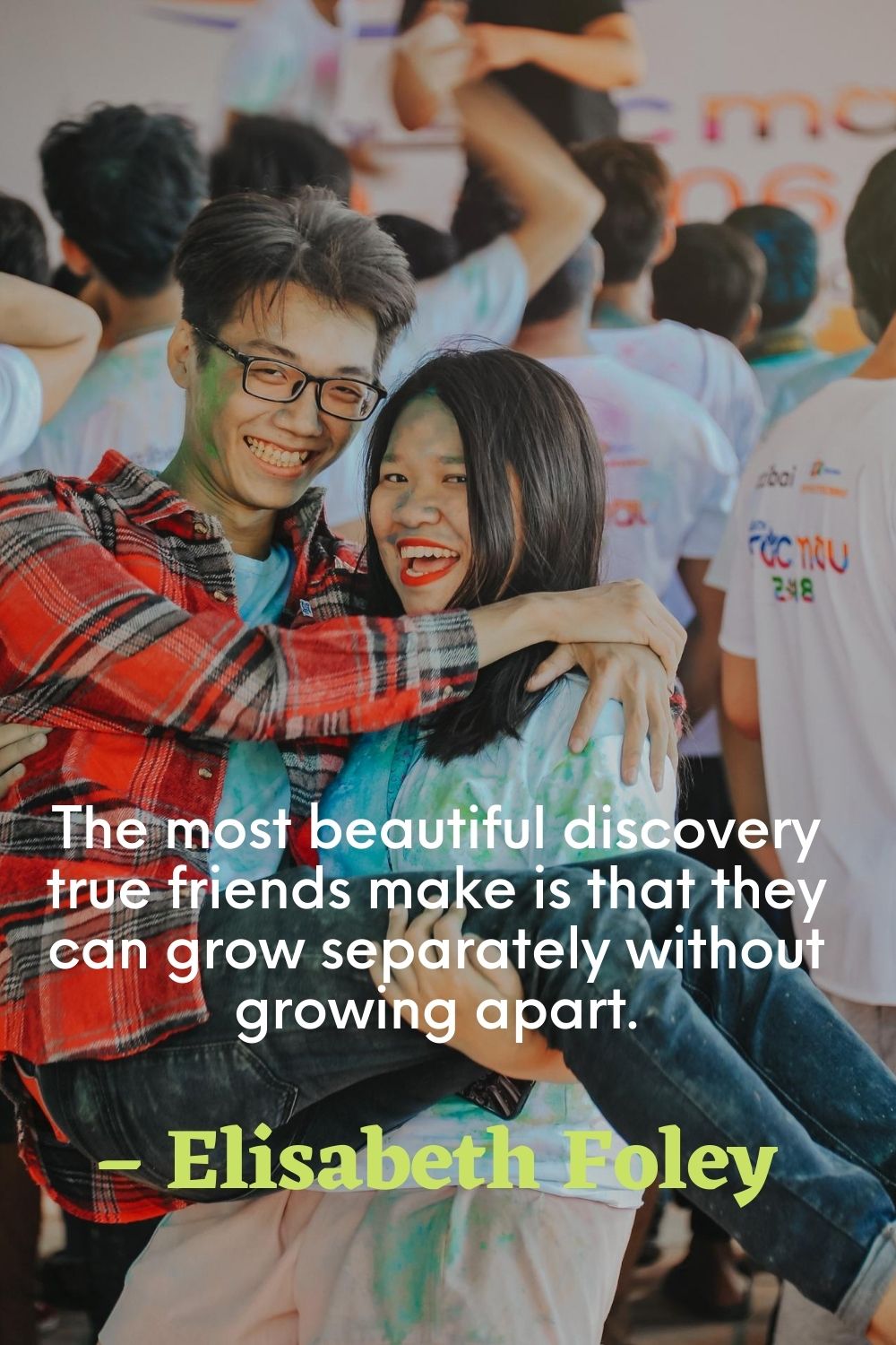 The most beautiful discovery true friends make is that they can grow separately without growing apart. – Elisabeth Foley