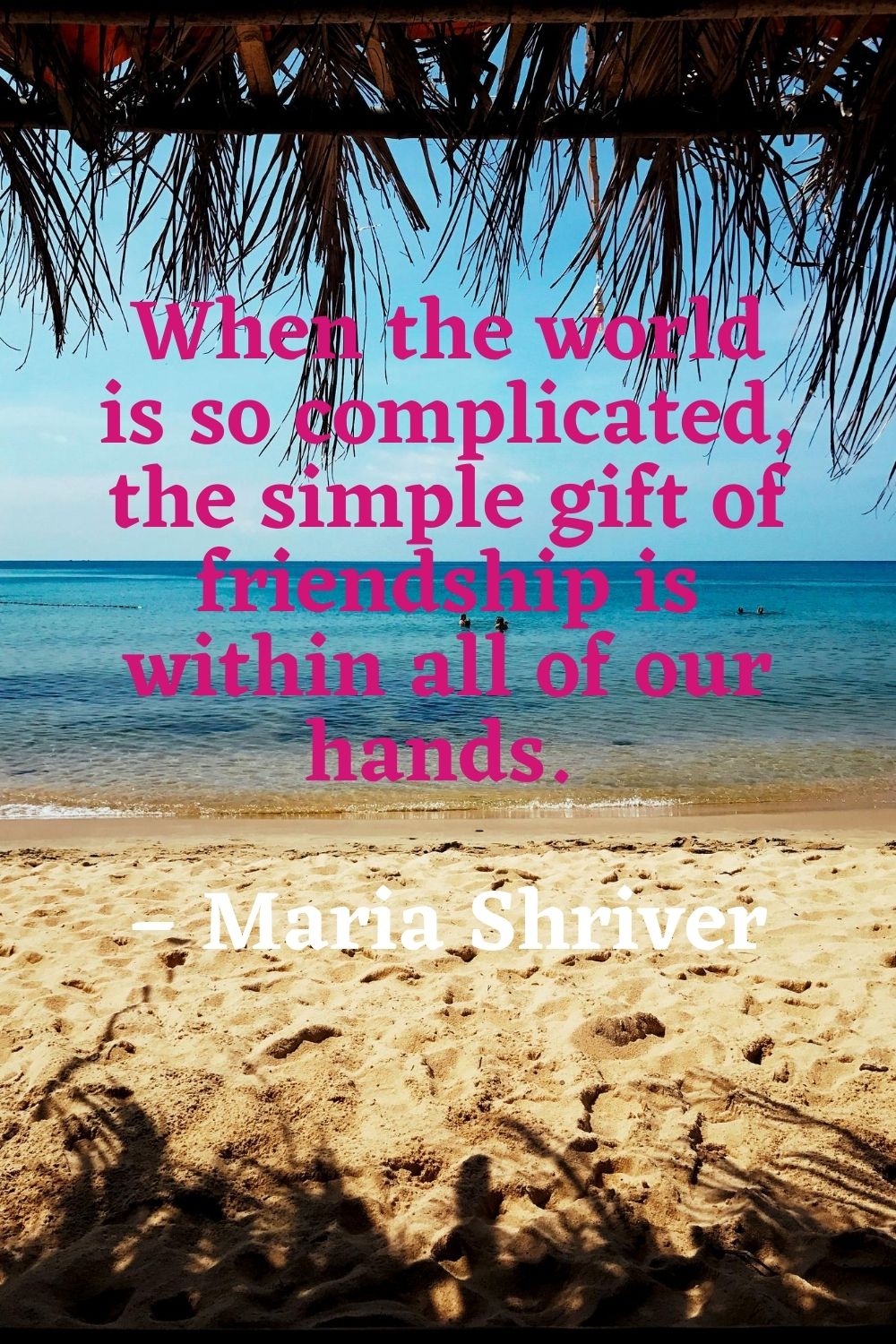 When the world is so complicated the simple gift of friendship is within all of our hands. – Maria Shriver