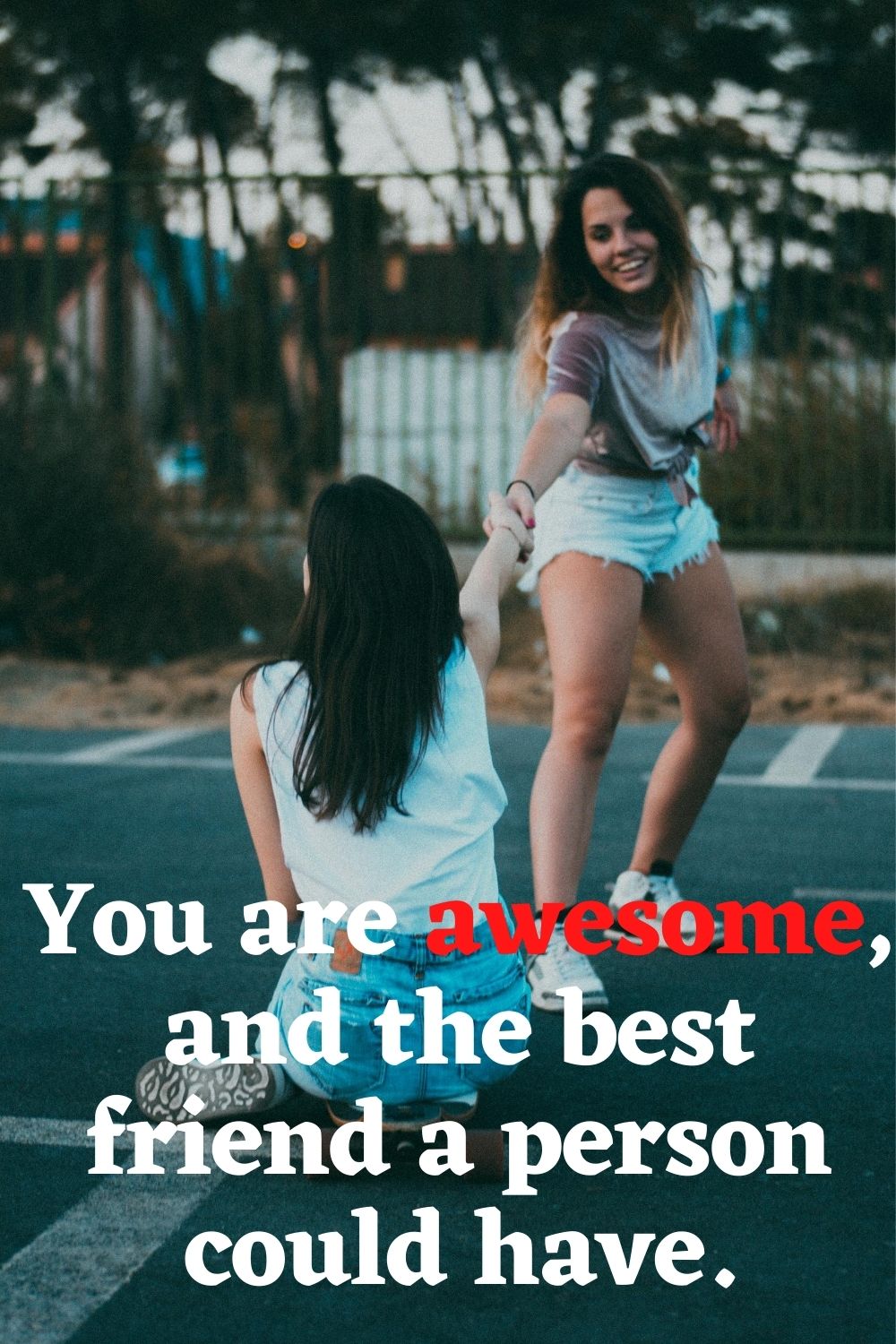 You are awesome and the best friend a person could have.