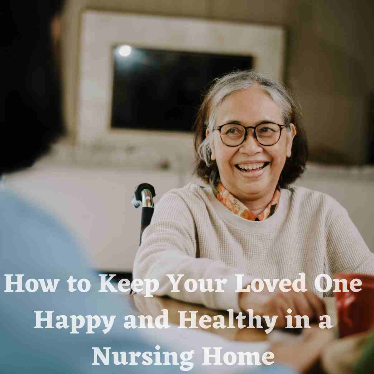 How to Keep Your Loved One Happy and Healthy in a Nursing Home